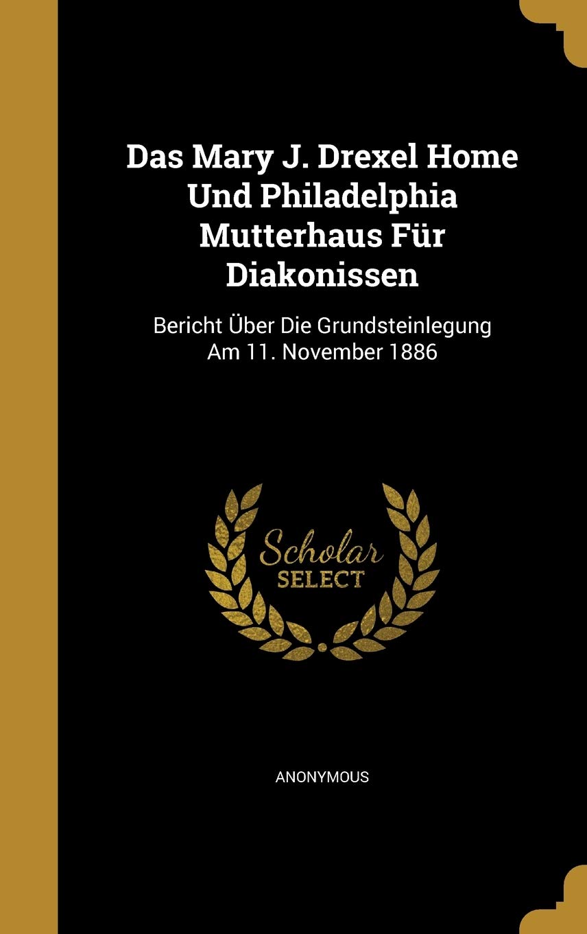 Das Mary J. Drexel Home Und Philadelphia Mutterhaus Für Diakonissen: Bericht Über Die Grundsteinlegung Am 11. November 1886 Politics & History