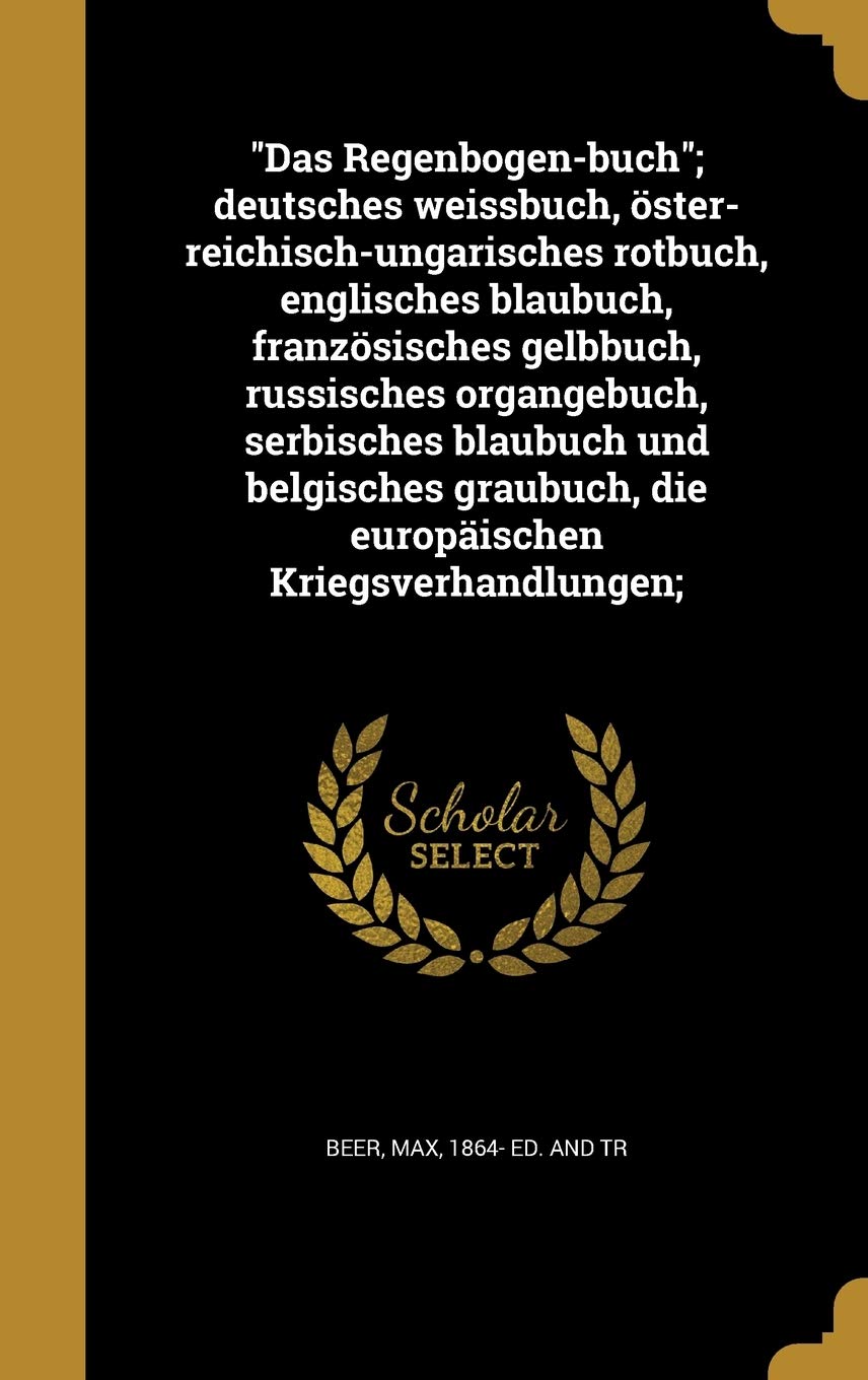 Das Regenbogen-Buch; Deutsches Weissbuch, Oster-Reichisch-Ungarisches Rotbuch, Englisches Blaubuch, Franzosisches Gelbbuch, Russisches Organgebuch, ... Die Europaischen Kriegsverhandlungen; Politics & History