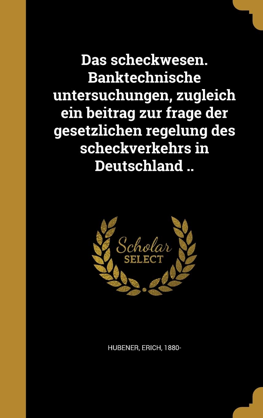 Das scheckwesen. Banktechnische untersuchungen, zugleich ein beitrag zur frage der gesetzlichen regelung des scheckverkehrs in Deutschland .. Politics & History