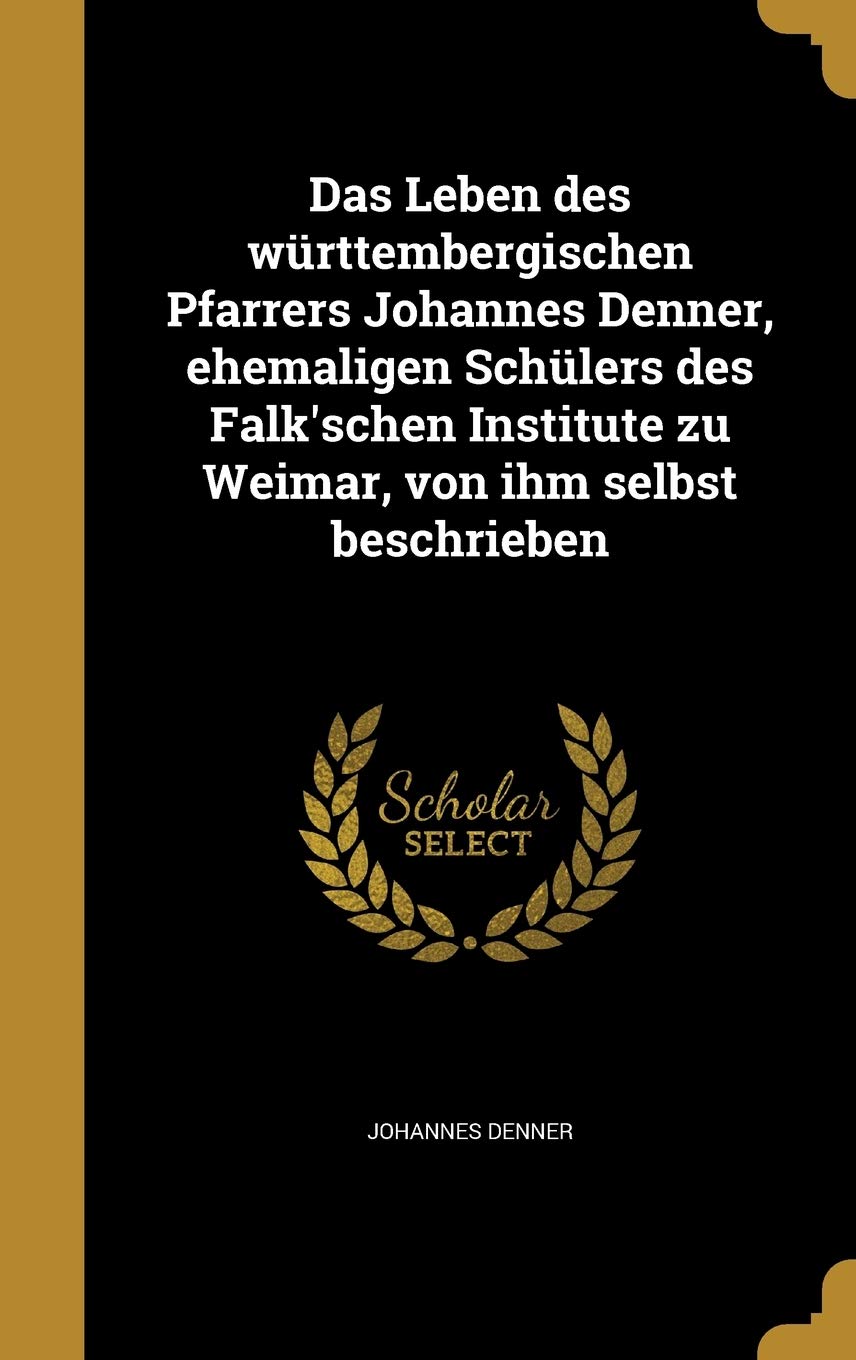 Das Leben des württembergischen Pfarrers Johannes Denner, ehemaligen Schülers des Falk'schen Institute zu Weimar, von ihm selbst beschrieben Politics & History