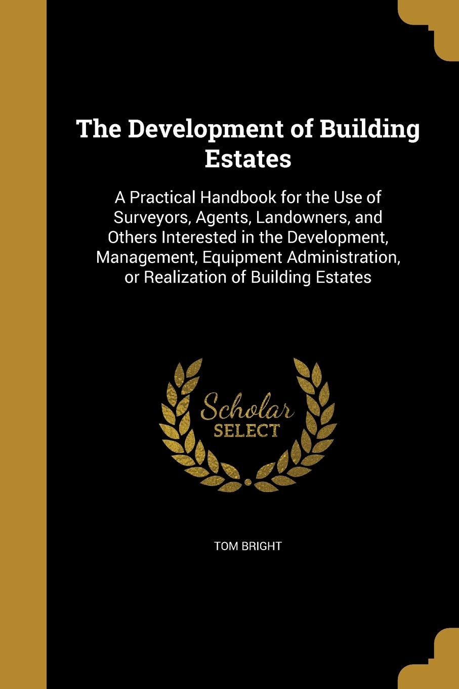 DEVELOPMENT OF BUILDING ESTATE: A Practical Handbook for the Use of Surveyors, Agents, Landowners, and Others Interested in the Development, ... or Realization of Building Estates Social Sciences