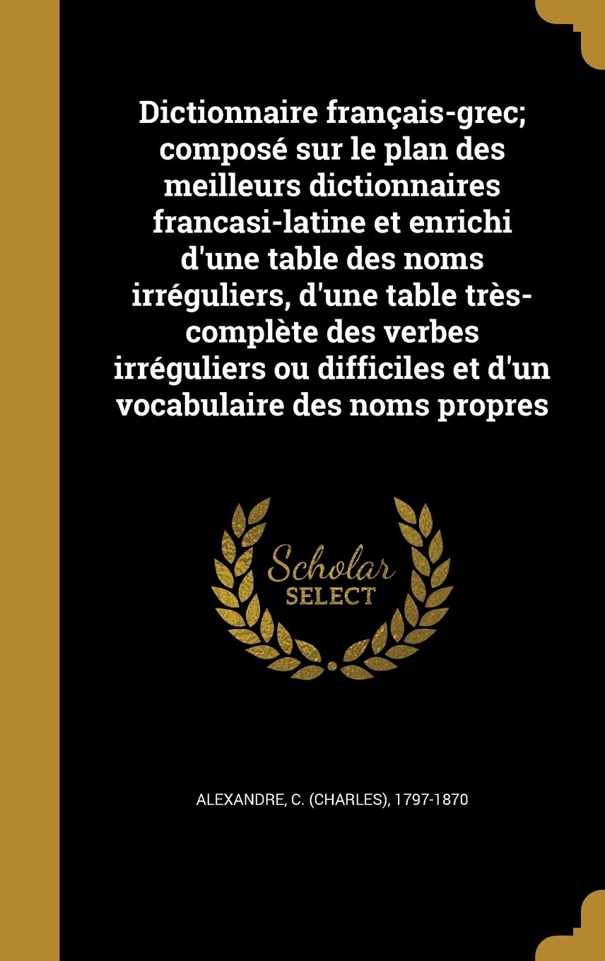 Dictionnaire français-grec; composé sur le plan des meilleurs dictionnaires francasi-latine et enrichi d'une table des noms irréguliers, d'une table ... et d'un vocabulaire des noms propres book