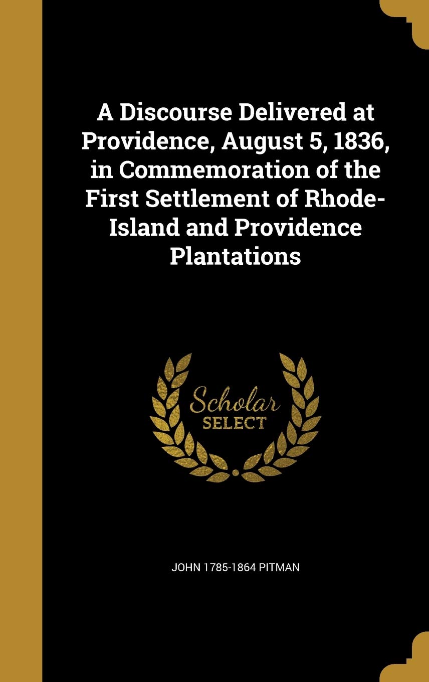 A Discourse Delivered at Providence, August 5, 1836, in Commemoration of the First Settlement of Rhode-Island and Providence Plantations Politics & History