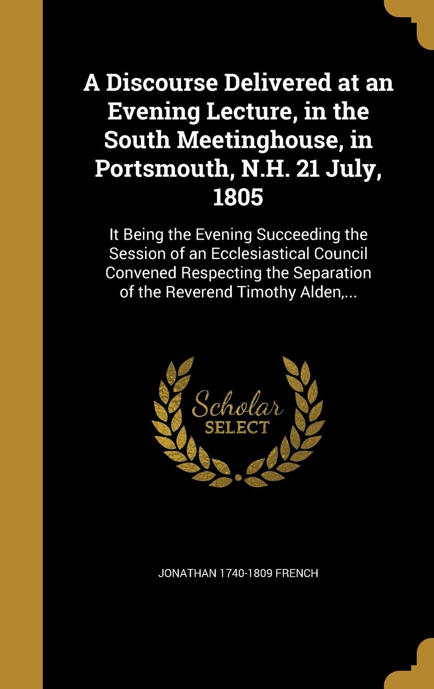A Discourse Delivered at an Evening Lecture, in the South Meetinghouse, in Portsmouth, N.H. 21 July, 1805: It Being the Evening Succeeding the Session ... Separation of the Reverend Timothy Alden, ... Politics & History
