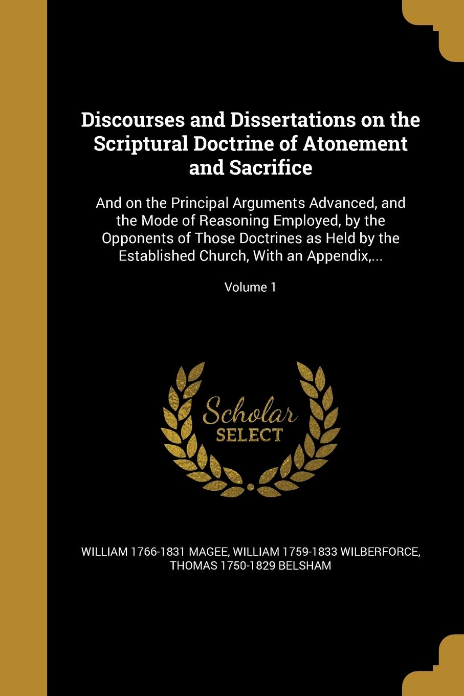 DISCOURSES & DISSERTATIONS ON: And on the Principal Arguments Advanced, and the Mode of Reasoning Employed, by the Opponents of Those Doctrines as ... Church, With an Appendix, ...; Volume 1 Social Sciences