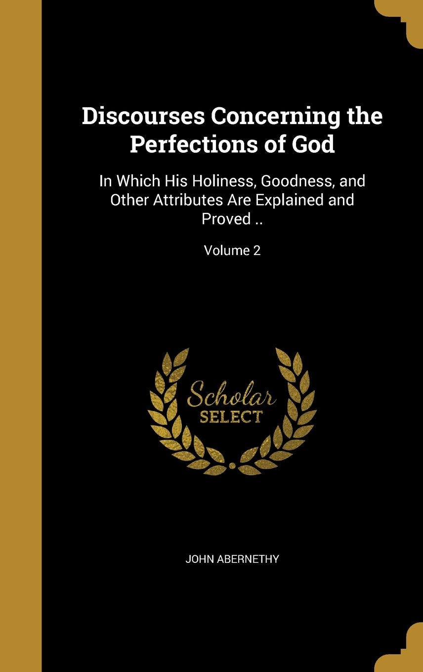 DISCOURSES CONCERNING THE PERF: In Which His Holiness, Goodness, and Other Attributes Are Explained and Proved ..; Volume 2 Film, Art & Culture