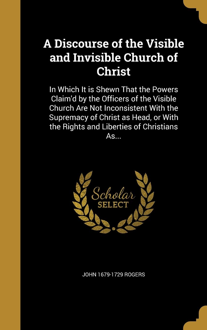 DISCOURSE OF THE VISIBLE & INV: In Which It is Shewn That the Powers Claim'd by the Officers of the Visible Church Are Not Inconsistent With the ... the Rights and Liberties of Christians As... Film, Art & Culture