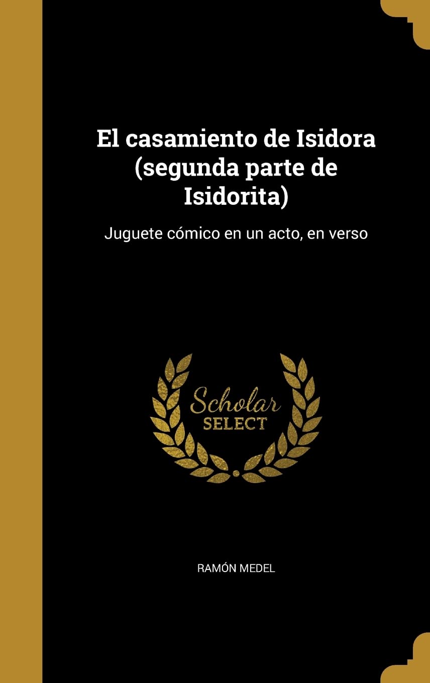 El casamiento de Isidora (segunda parte de Isidorita): Juguete cómico en un acto, en verso Politics & History