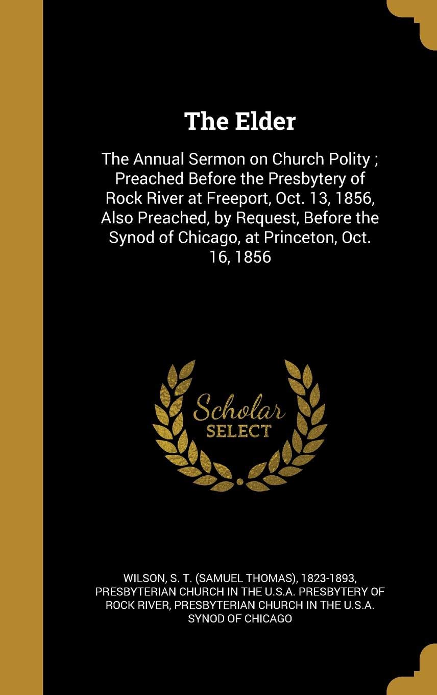 ELDER: The Annual Sermon on Church Polity; Preached Before the Presbytery of Rock River at Freeport, Oct. 13, 1856, Also Preached, by Request, Before the Synod of Chicago, at Princeton, Oct. 16, 1856 Film, Art & Culture