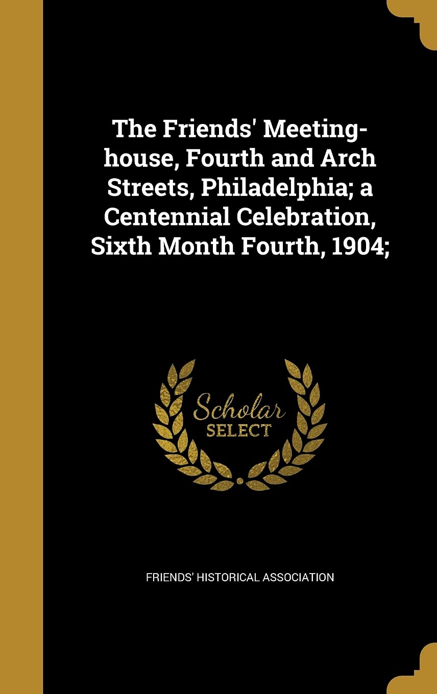 The Friends' Meeting-house, Fourth and Arch Streets, Philadelphia; a Centennial Celebration, Sixth Month Fourth, 1904; book