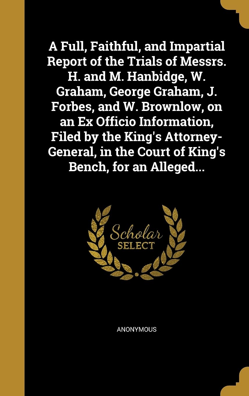 A Full, Faithful, and Impartial Report of the Trials of Messrs. H. and M. Hanbidge, W. Graham, George Graham, J. Forbes, and W. Brownlow, on an Ex ... the Court of King's Bench, for an Alleged... book