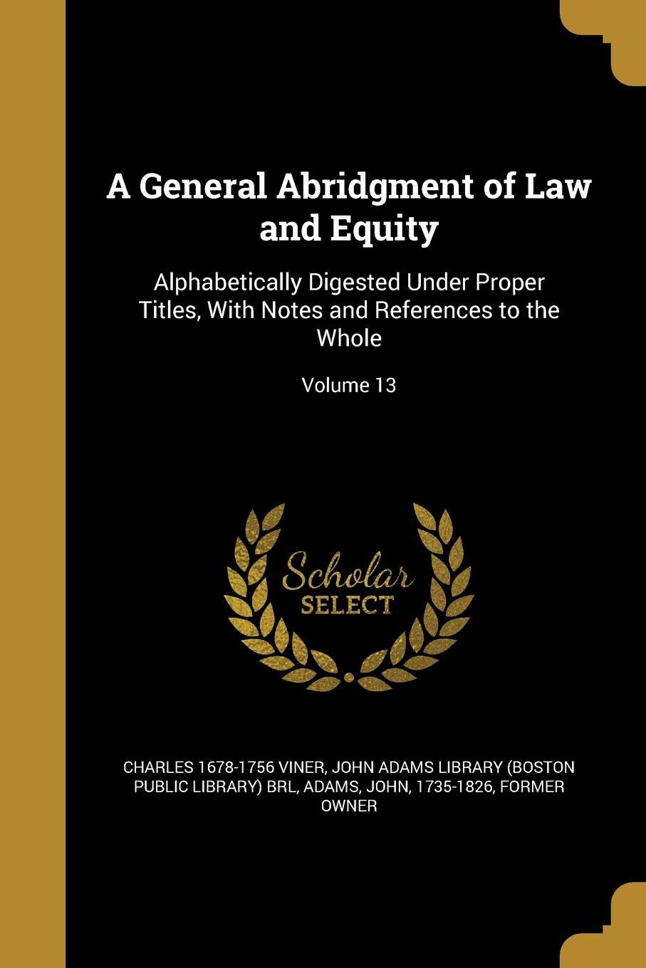 GENERAL ABRIDGMENT OF LAW & EQ: Alphabetically Digested Under Proper Titles, with Notes and References to the Whole; Volume 13 Social Sciences