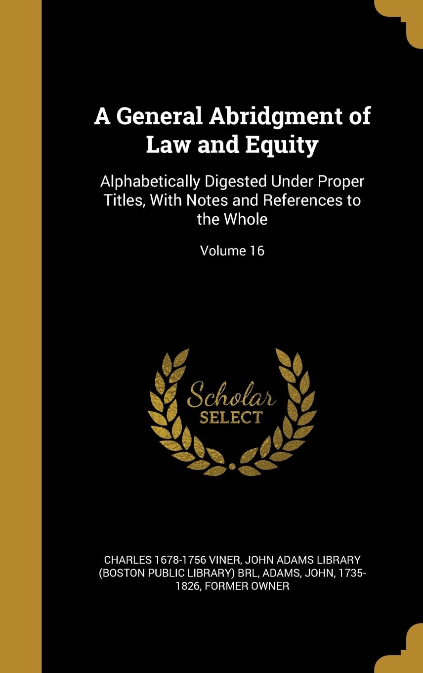 GENERAL ABRIDGMENT OF LAW & EQ: Alphabetically Digested Under Proper Titles, with Notes and References to the Whole; Volume 16 Film, Art & Culture