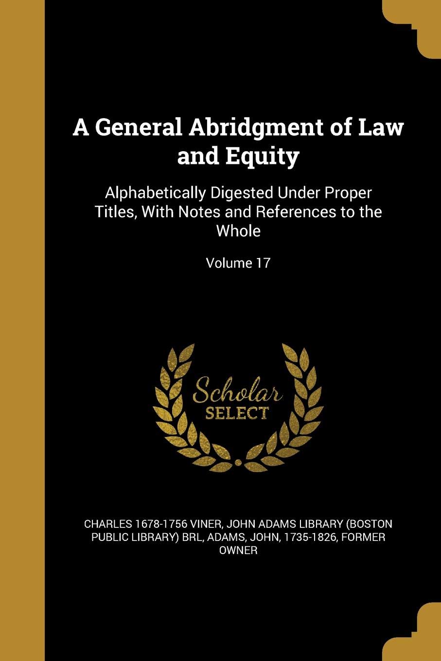 GENERAL ABRIDGMENT OF LAW & EQ: Alphabetically Digested Under Proper Titles, with Notes and References to the Whole; Volume 17 Social Sciences