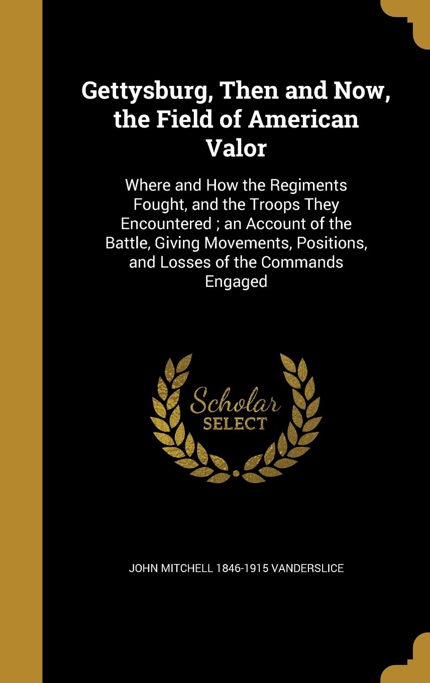 Gettysburg, Then and Now, the Field of American Valor: Where and How the Regiments Fought, and the Troops They Encountered; an Account of the Battle, ... Positions, and Losses of the Commands Engaged Politics & History