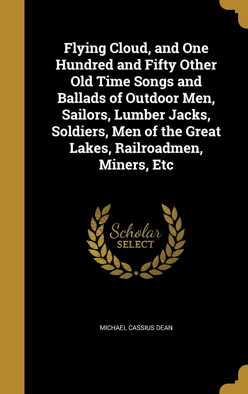 Flying Cloud, and One Hundred and Fifty Other Old Time Songs and Ballads of Outdoor Men, Sailors, Lumber Jacks, Soldiers, Men of the Great Lakes, Railroadmen, Miners, Etc Politics & History