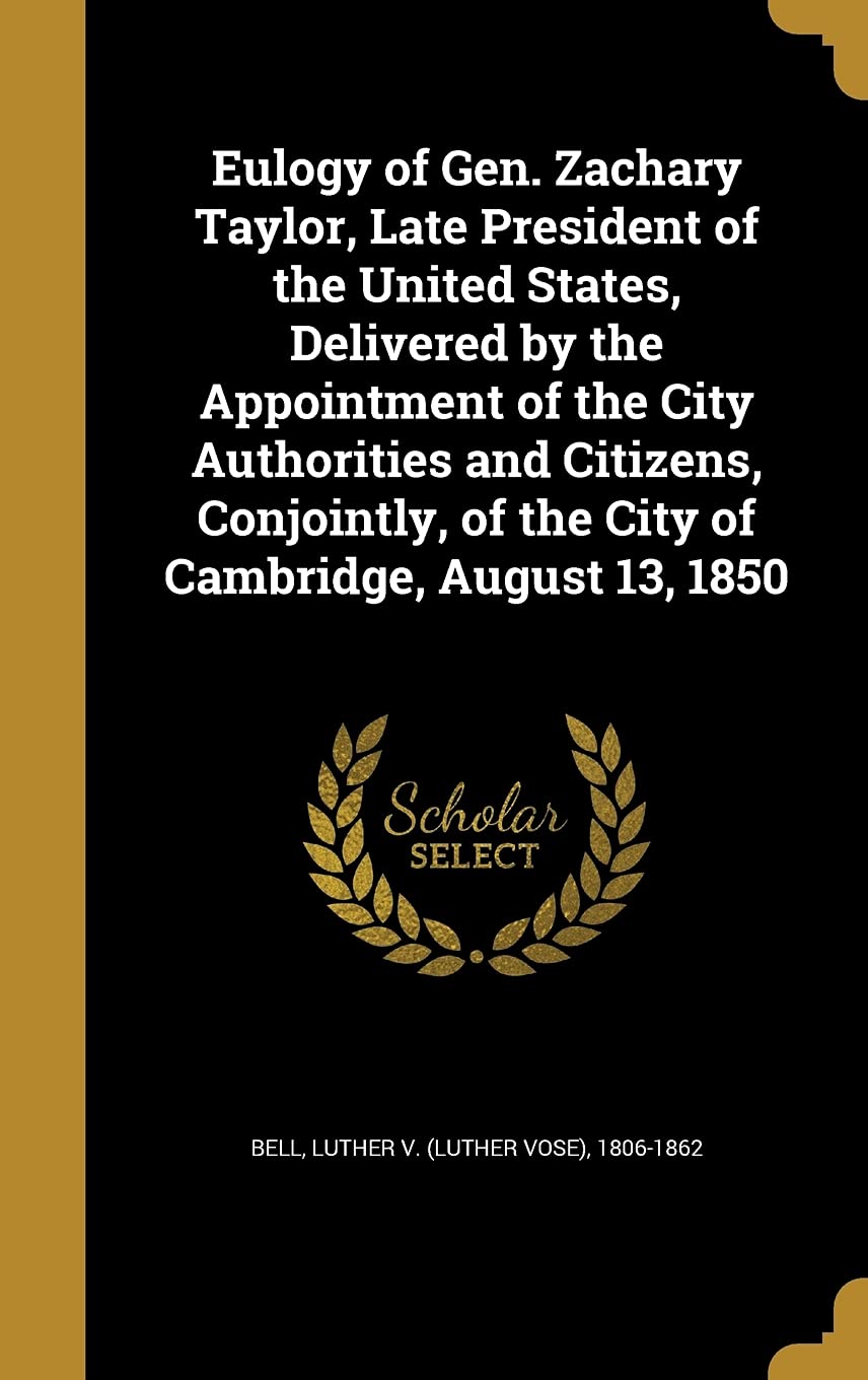 Eulogy of Gen. Zachary Taylor, Late President of the United States, Delivered by the Appointment of the City Authorities and Citizens, Conjointly, of the City of Cambridge, August 13, 1850 Politics & History