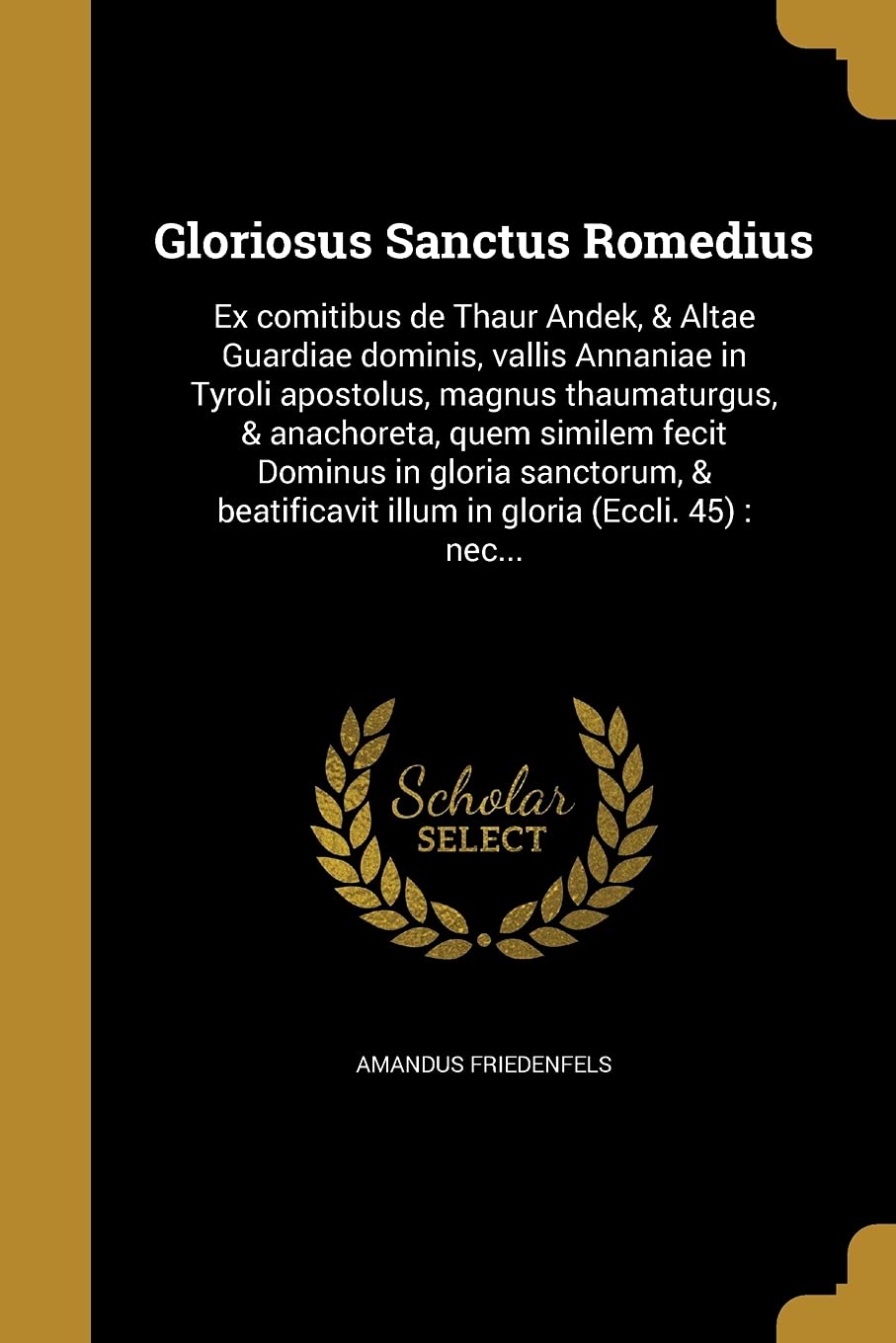 LAT-GLORIOSUS SANCTUS ROMEDIUS: Ex comitibus de Thaur Andek, & Altae Guardiae dominis, vallis Annaniae in Tyroli apostolus, magnus thaumaturgus, & ... illum in gloria (Eccli. 45): nec... Social Sciences