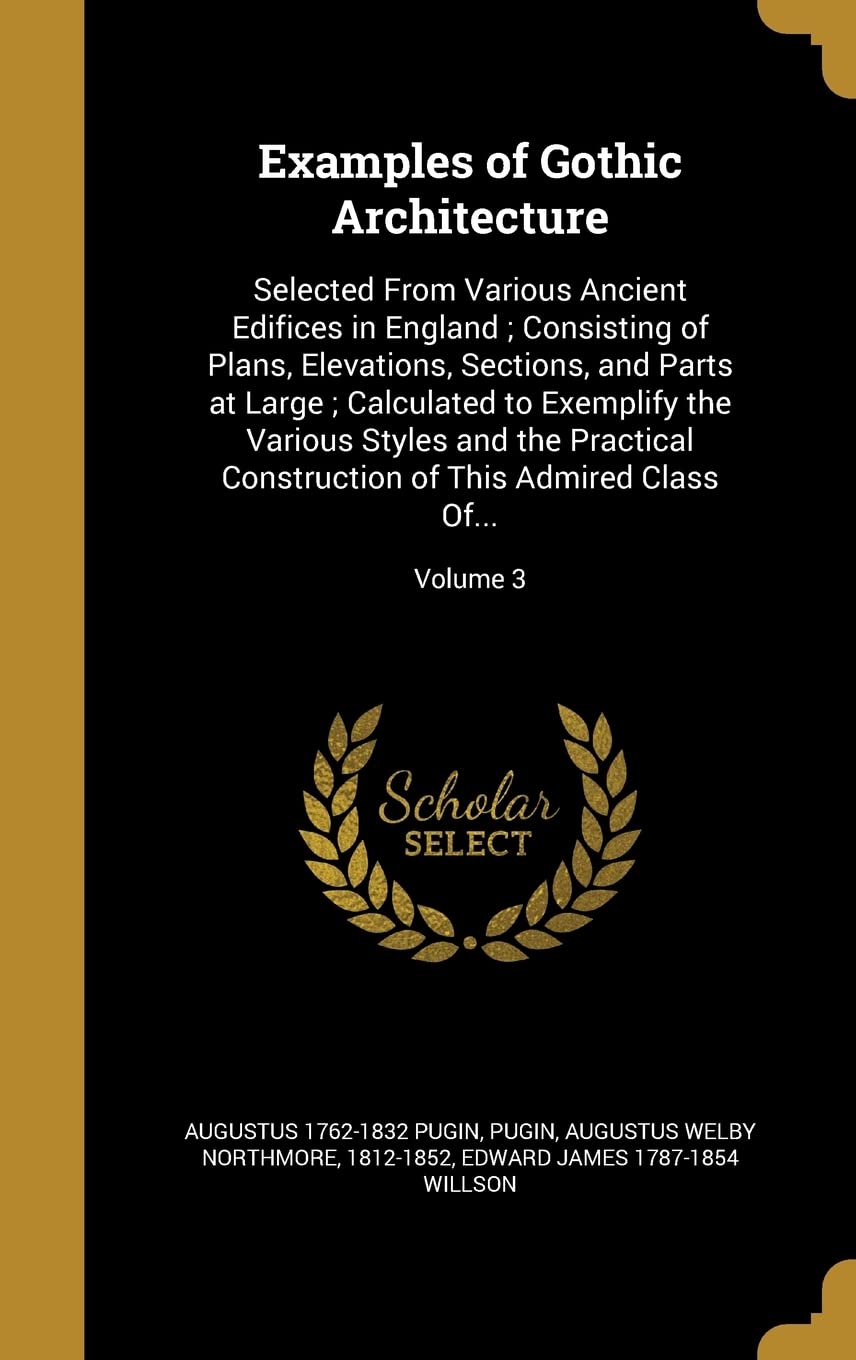 EXAMPLES OF GOTHIC ARCHITECTUR: Selected From Various Ancient Edifices in England; Consisting of Plans, Elevations, Sections, and Parts at Large; ... of This Admired Class Of...; Volume 3 Film, Art & Culture