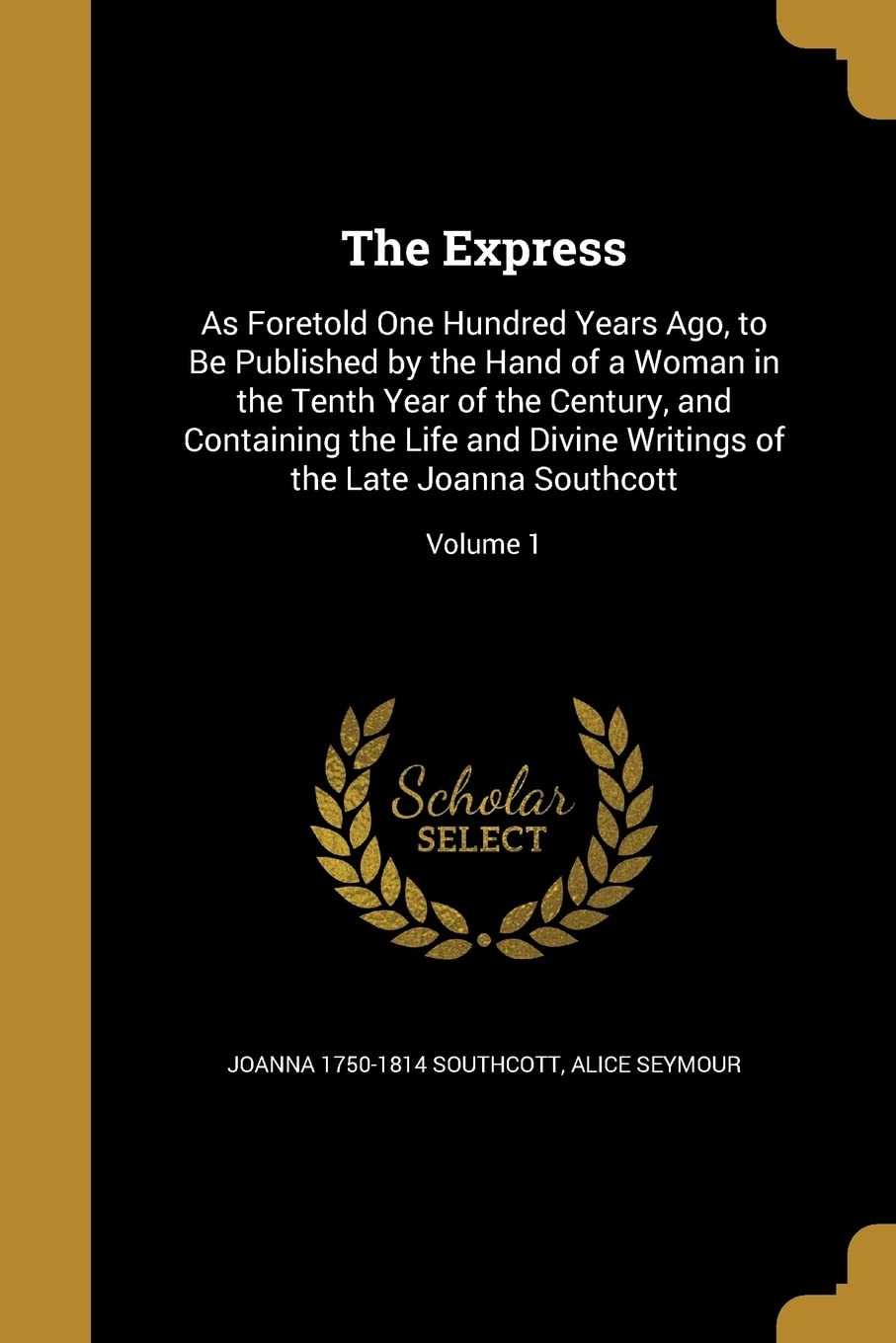 EXPRESS: As Foretold One Hundred Years Ago, to Be Published by the Hand of a Woman in the Tenth Year of the Century, and Containing the Life and Divine Writings of the Late Joanna Southcott; Volume 1 Social Sciences
