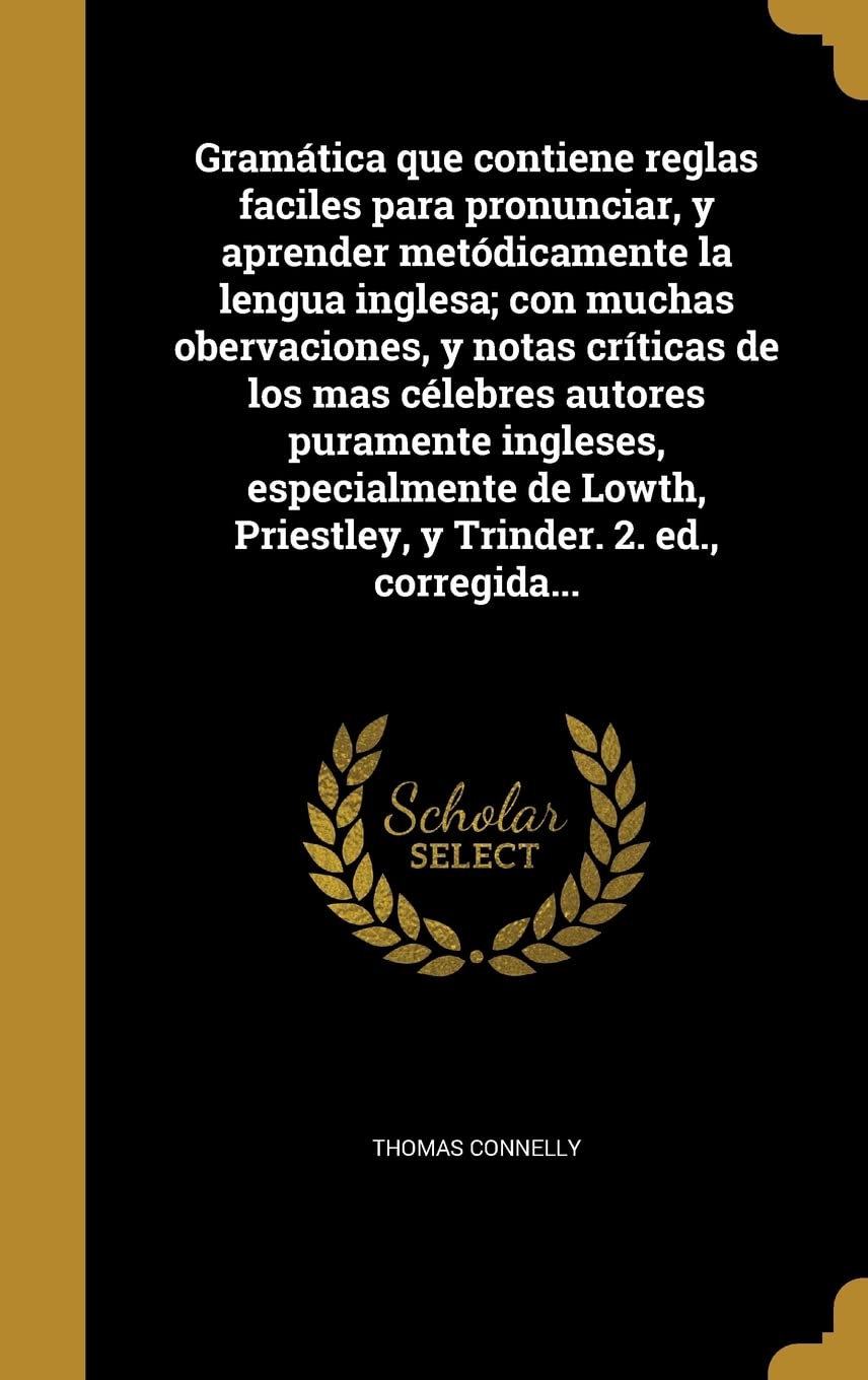 Gramática que contiene reglas faciles para pronunciar, y aprender metódicamente la lengua inglesa; con muchas obervaciones, y notas críticas de los ma Politics & History