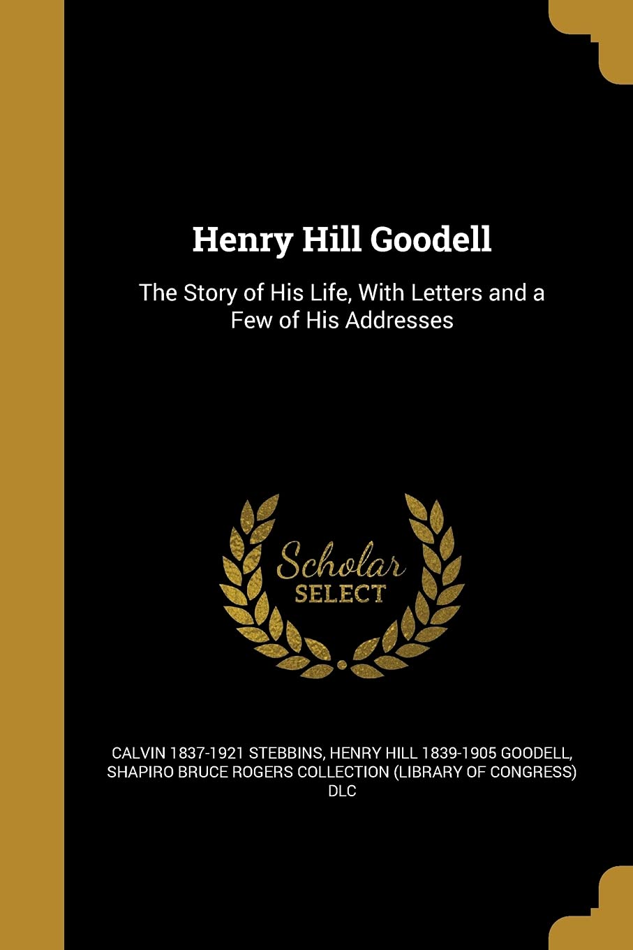HENRY HILL GOODELL: The Story of His Life, With Letters and a Few of His Addresses Social Sciences