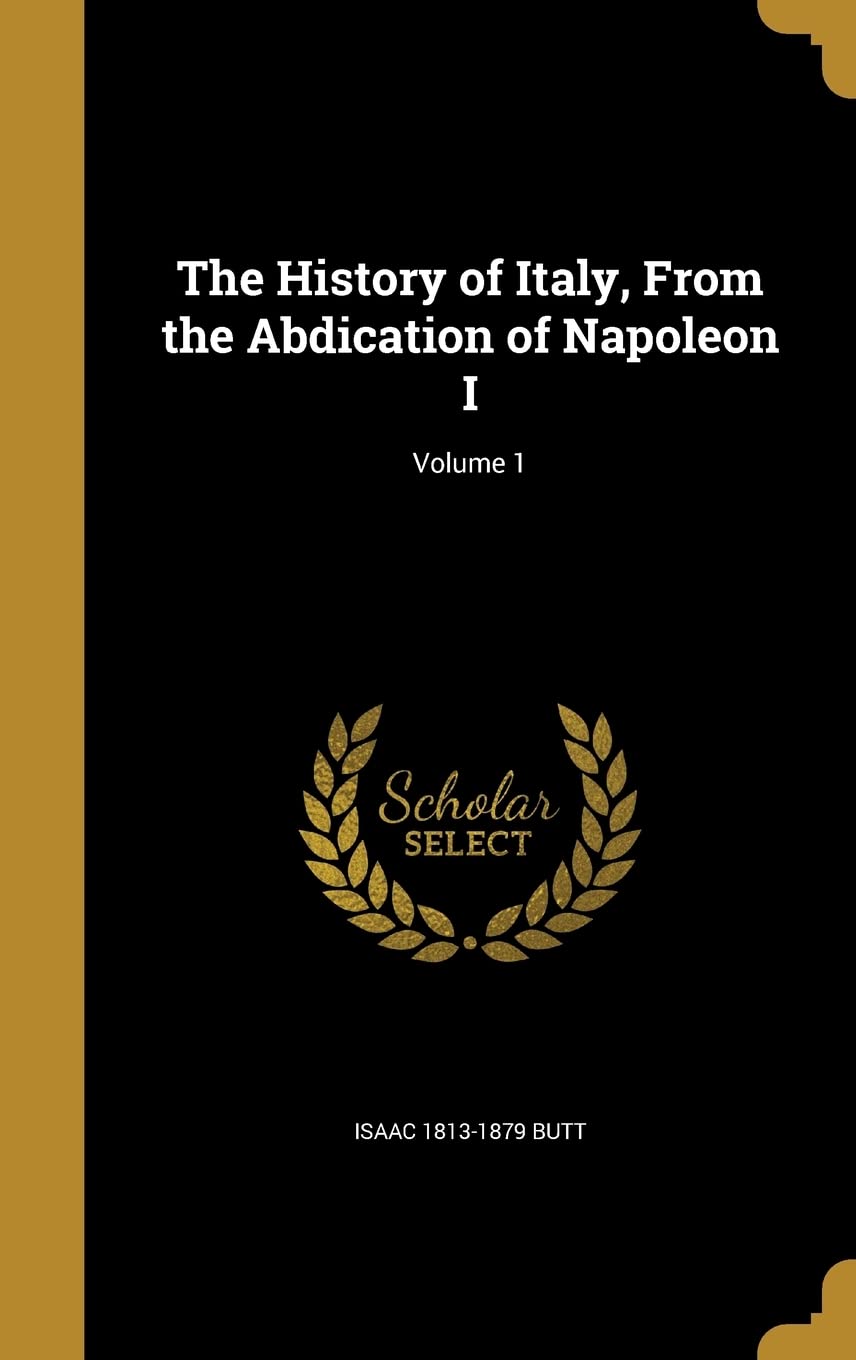 The History of Italy, From the Abdication of Napoleon I; Volume 1 Politics & History