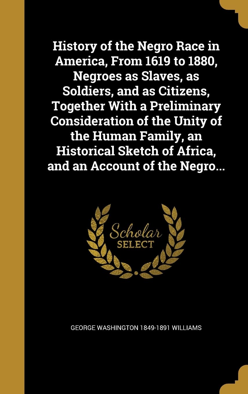 History of the Negro Race in America, From 1619 to 1880, Negroes as Slaves, as Soldiers, and as Citizens, Together With a Preliminary Consideration of ... of Africa, and an Account of the Negro... Politics & History