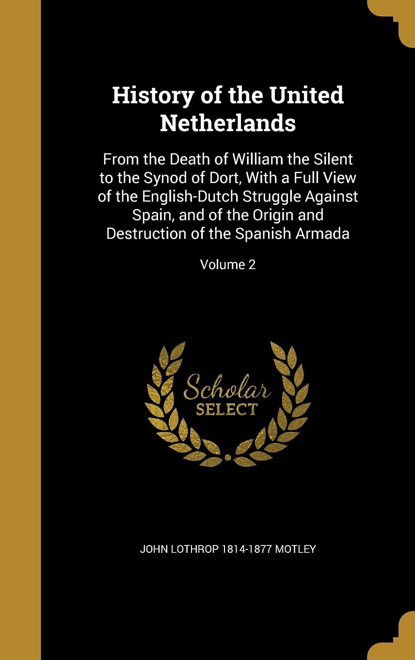 History of the United Netherlands: From the Death of William the Silent to the Synod of Dort, With a Full View of the English-Dutch Struggle Against ... Destruction of the Spanish Armada; Volume 2 Politics & History