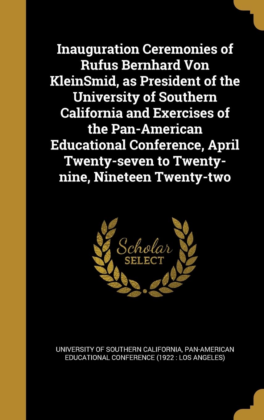Inauguration Ceremonies of Rufus Bernhard Von KleinSmid, as President of the University of Southern California and Exercises of the Pan-American ... to Twenty-nine, Nineteen Twenty-two Politics & History