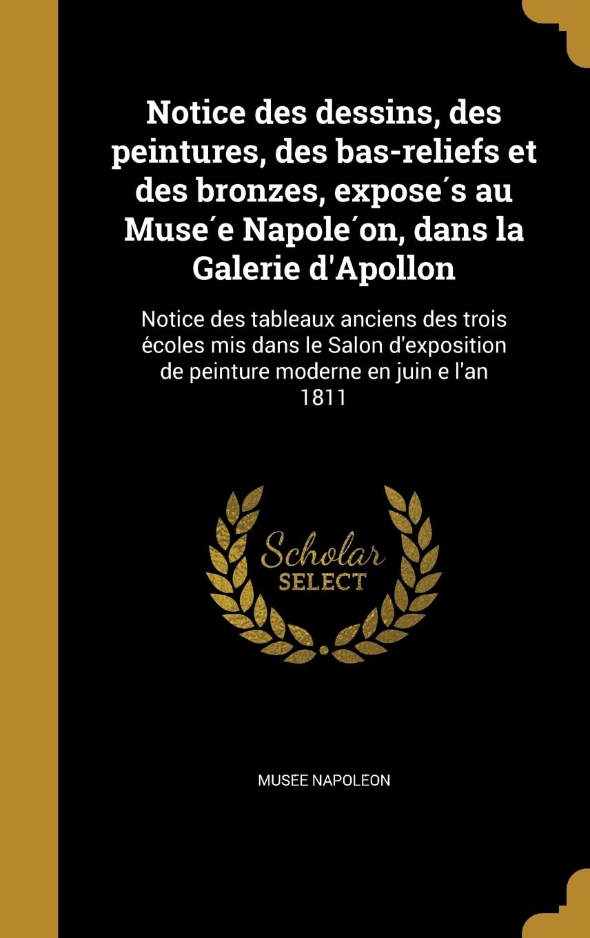 Notice Des Dessins, Des Peintures, Des Bas-Reliefs Et Des Bronzes, Exposés Au Musée Napoléon, Dans La Galerie d'Apollon: Notice Des: ... de peinture moderne en juin e l'an 1811 Politics & History