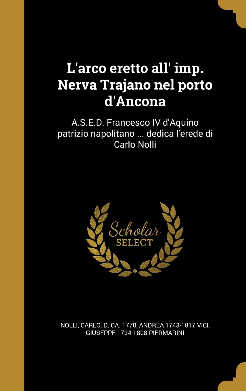 L'Arco Eretto All' Imp. Nerva Trajano Nel Porto D'Ancona: A.S.E.D. Francesco IV D'Aquino Patrizio Napolitano ... Dedica L'Erede Di Carlo Nolli Politics & History