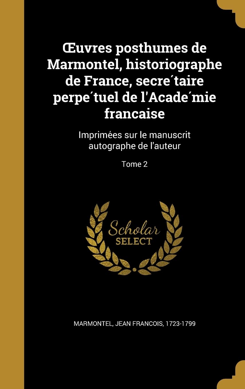 Oeuvres Posthumes de Marmontel, Historiographe de France, Secrétaire Perpétuel de l'Académie Française: Imprimées Sur ... le manuscrit autographe de l'auteur; Tome 2 Politics & History