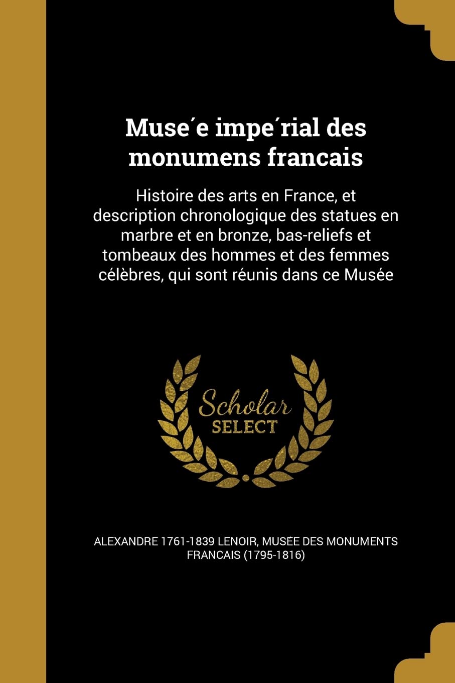 FRE-MUSE E IMPE RIAL DES MONUM: Histoire Des Arts En France, Et Description Chronologique Des Statues En Marbre Et En Bronze, Bas-Reliefs Et Tombeaux ... Ce Le Bres, Qui Sont Re Unis Dans Ce Muse E Social Sciences