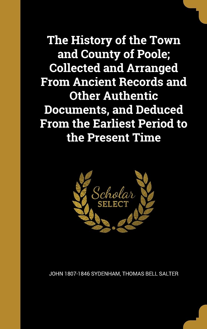 The History of the Town and County of Poole; Collected and Arranged From Ancient Records and Other Authentic Documents, and Deduced From the Earliest Period to the Present Time Politics & History