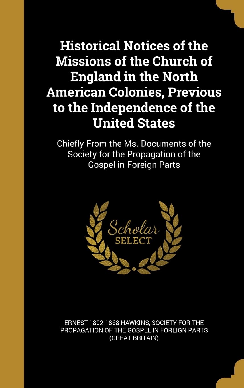 Historical Notices of the Missions of the Church of England in the North American Colonies, Previous to the Independence of the United States: Chiefly ... Propagation of the Gospel in Foreign Parts Politics & History