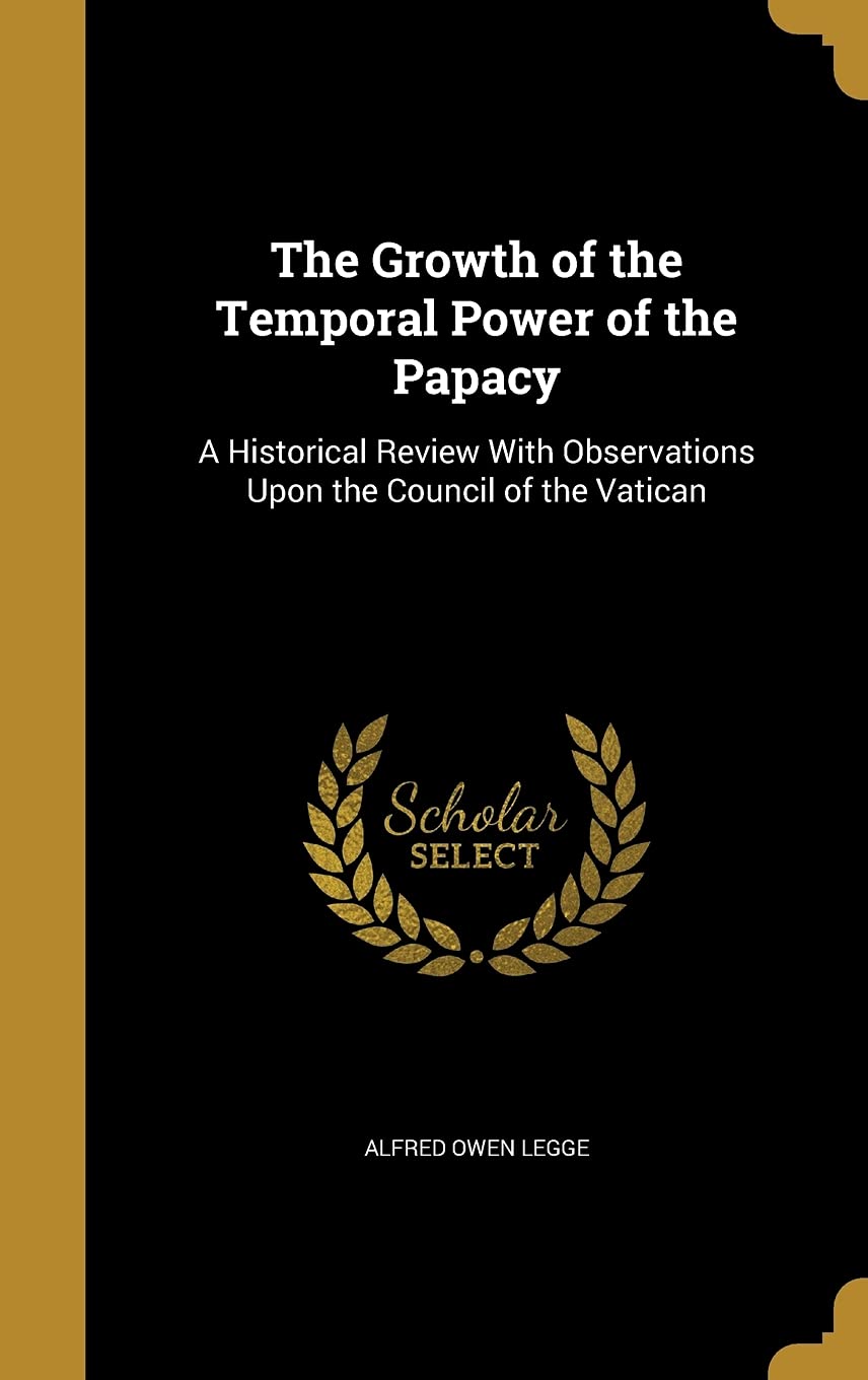 The Growth of the Temporal Power of the Papacy: A Historical Review With Observations Upon the Council of the Vatican book