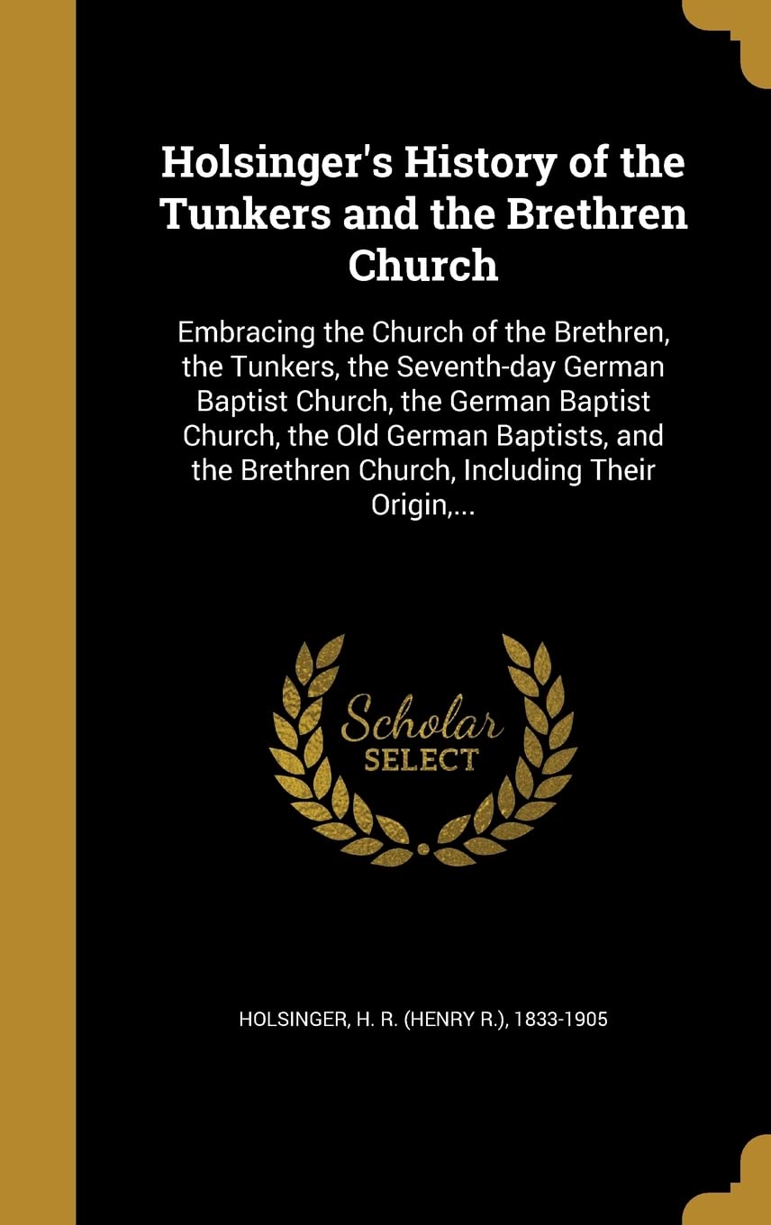 HOLSINGERS HIST OF THE TUNKERS: Embracing the Church of the Brethren, the Tunkers, the Seventh-day German Baptist Church, the German Baptist Church, ... Brethren Church, Including Their Origin, ... Film, Art & Culture