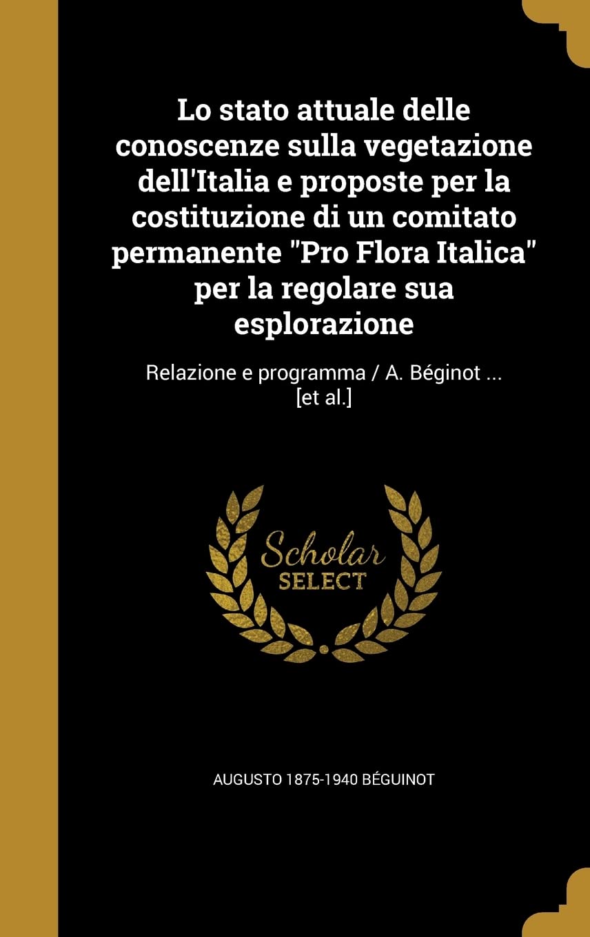 Lo stato attuale delle conoscenze sulla vegetazione dell'Italia e proposte per la costituzione di un comitato permanente "Pro Flora Italica" per la ... e programma / A. Béginot ... Politics & History