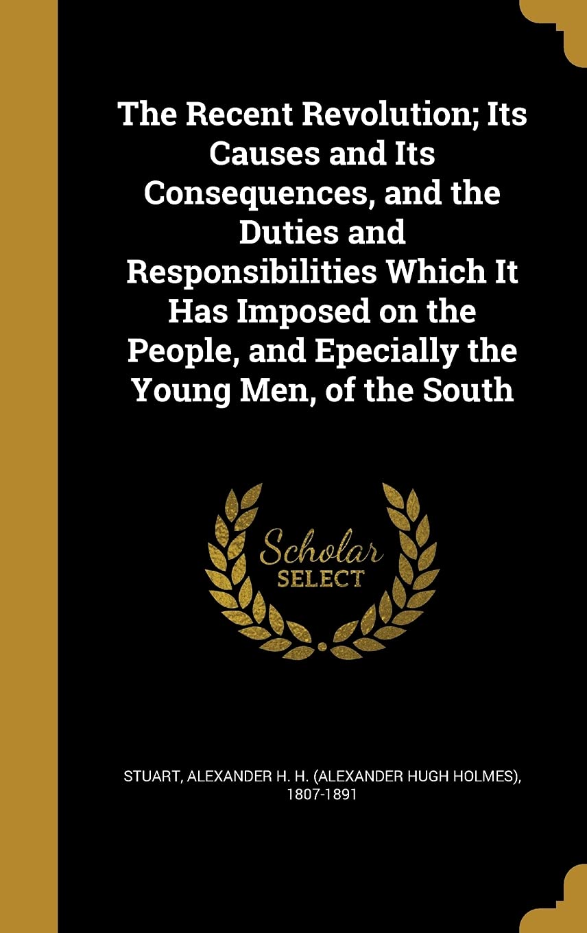 The Recent Revolution; Its Causes and Its Consequences, and the Duties and Responsibilities Which It Has Imposed on the People, and Epecially the Young Men, of the South Politics & History