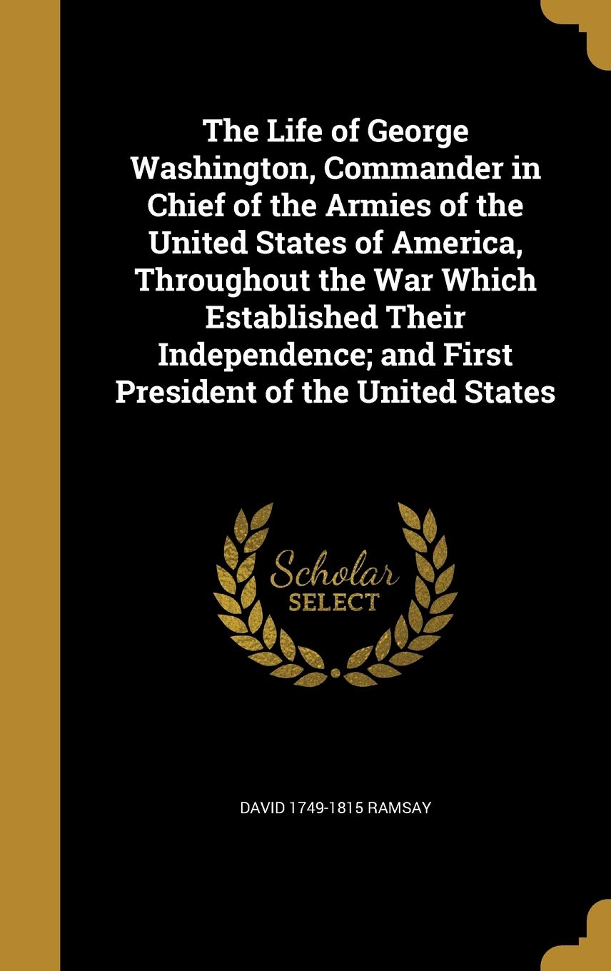The Life of George Washington, Commander in Chief of the Armies of the United States of America, Throughout the War Which Established Their Independence; and First President of the United States Politics & History