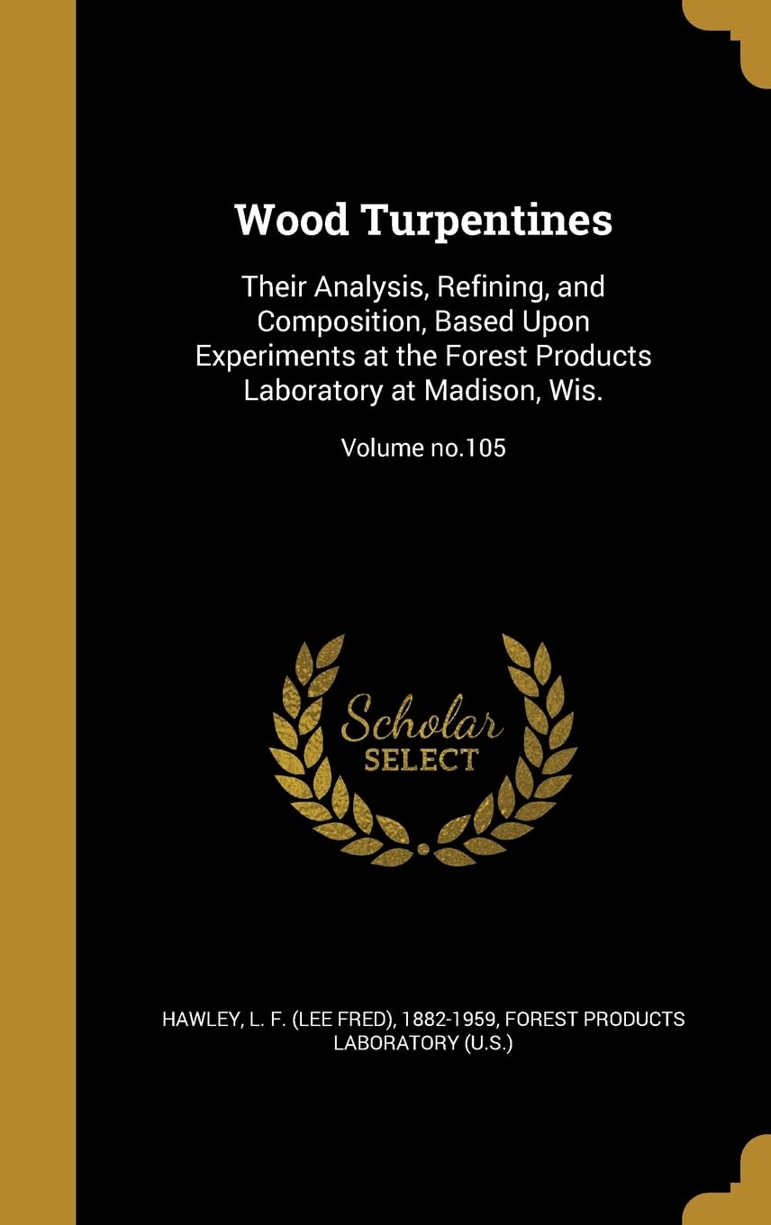Wood Turpentines: Their Analysis, Refining, and Composition, Based Upon Experiments at the Forest Products Laboratory at Madison, Wis.; Volume no.105 Politics & History