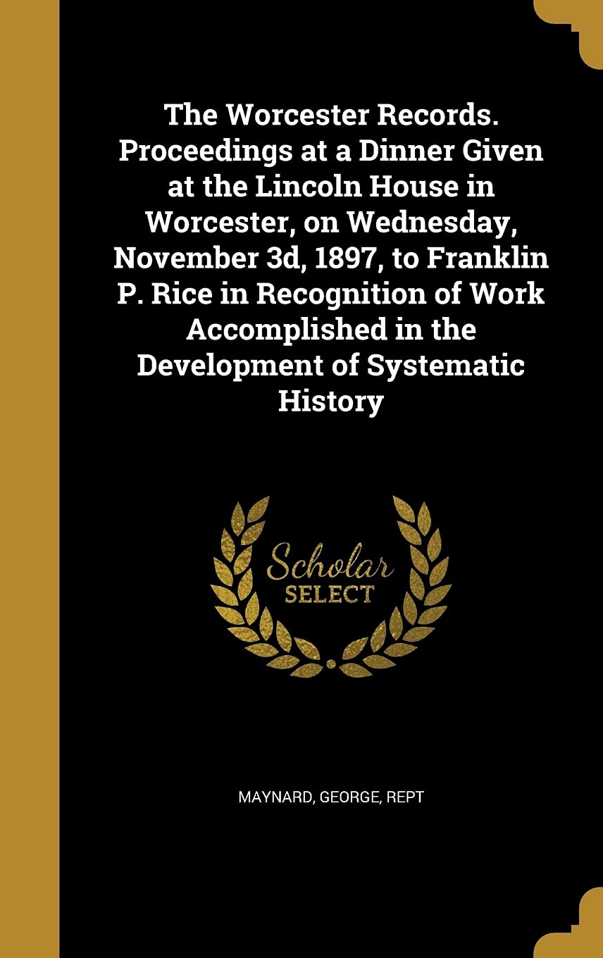 The Worcester Records. Proceedings at a Dinner Given at the Lincoln House in Worcester, on Wednesday, November 3d, 1897, to Franklin P. Rice in ... in the Development of Systematic History Politics & History