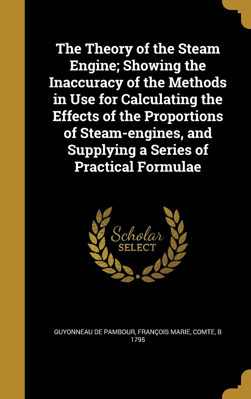 The Theory of the Steam Engine; Showing the Inaccuracy of the Methods in Use for Calculating the Effects of the Proportions of Steam-engines, and Supplying a Series of Practical Formulae Politics & History