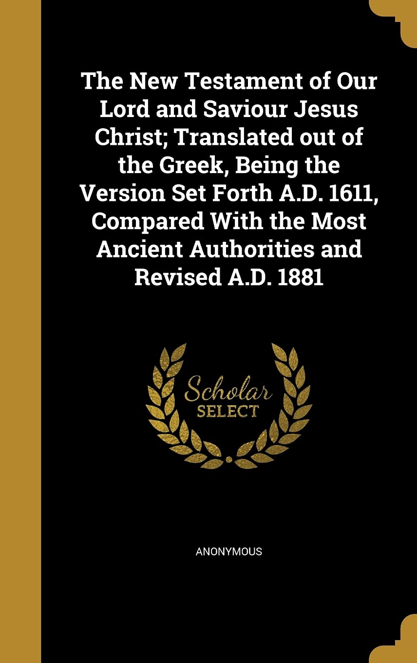 The New Testament of Our Lord and Saviour Jesus Christ; Translated out of the Greek, Being the Version Set Forth A.D. 1611, Compared With the Most Ancient Authorities and Revised A.D. 1881 book