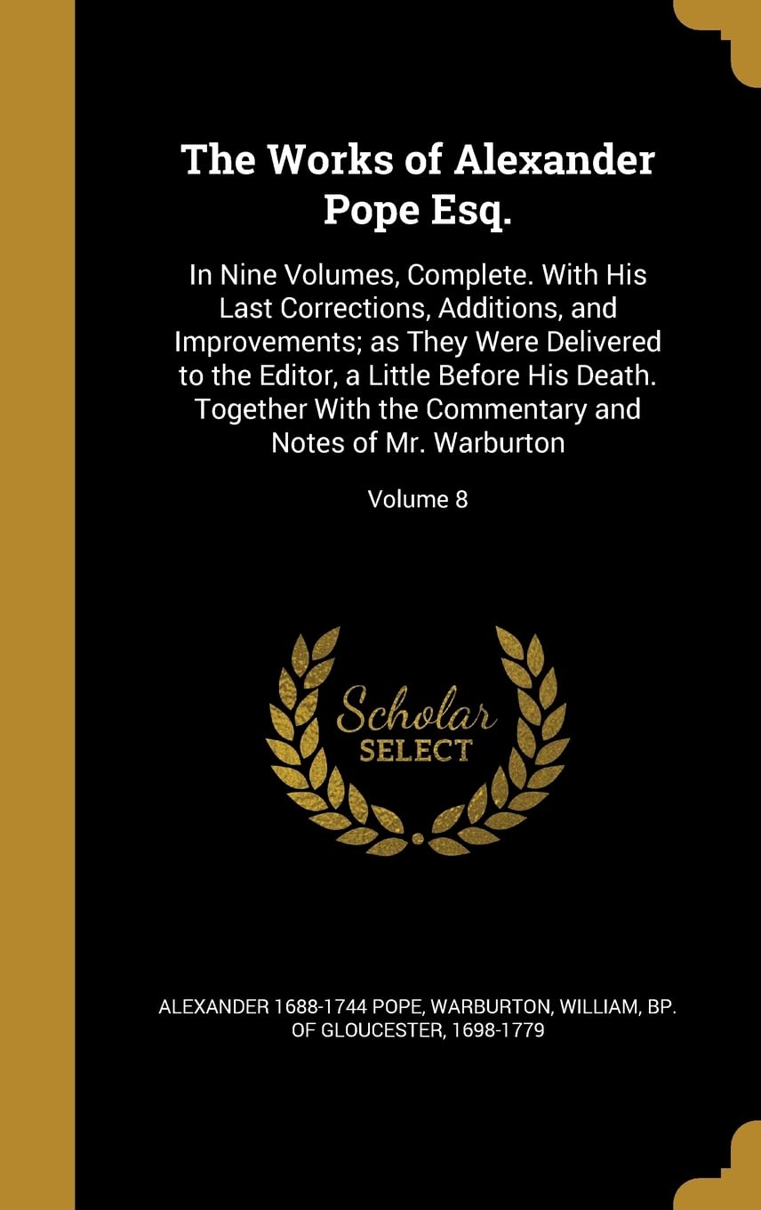 The Works of Alexander Pope Esq.: In Nine Volumes, Complete. With His Last Corrections, Additions, and Improvements; as They Were Delivered to the ... and Notes of Mr. Warburton; Volume 8 Politics & History