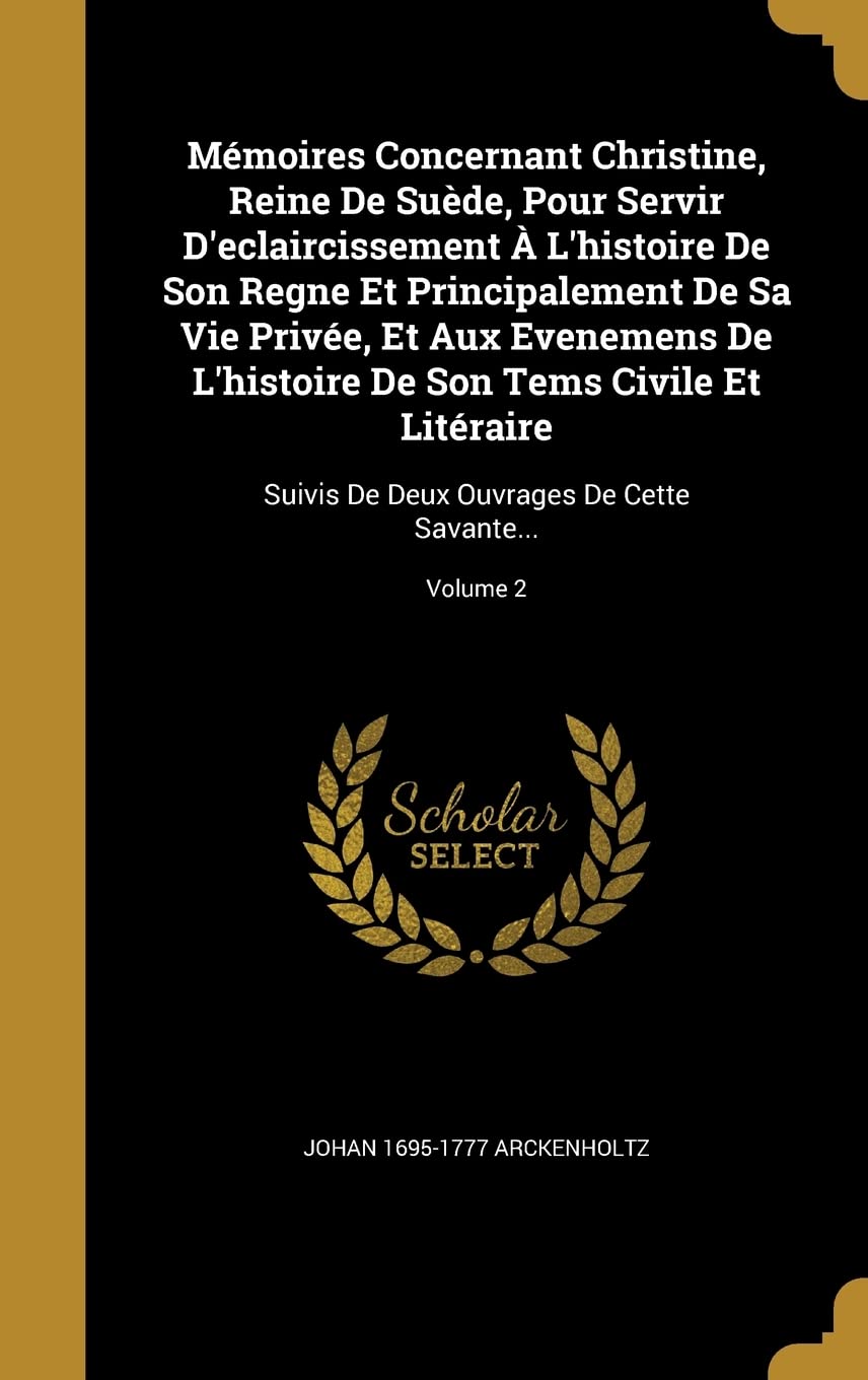 Mémoires Concernant Christine, Reine De Suède, Pour Servir D'eclaircissement À L'histoire De Son Regne Et Principalement De Sa Vie Privée, Et Aux ... Deux Ouvrages De Cette Savante...; Volume 2 Politics & History
