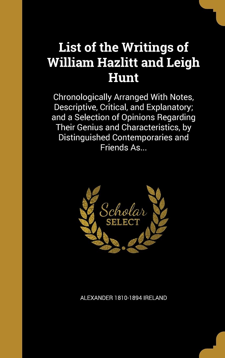 List of the Writings of William Hazlitt and Leigh Hunt: Chronologically Arranged With Notes, Descriptive, Critical, and Explanatory; and a Selection ... Contemporaries and Friends As... Politics & History
