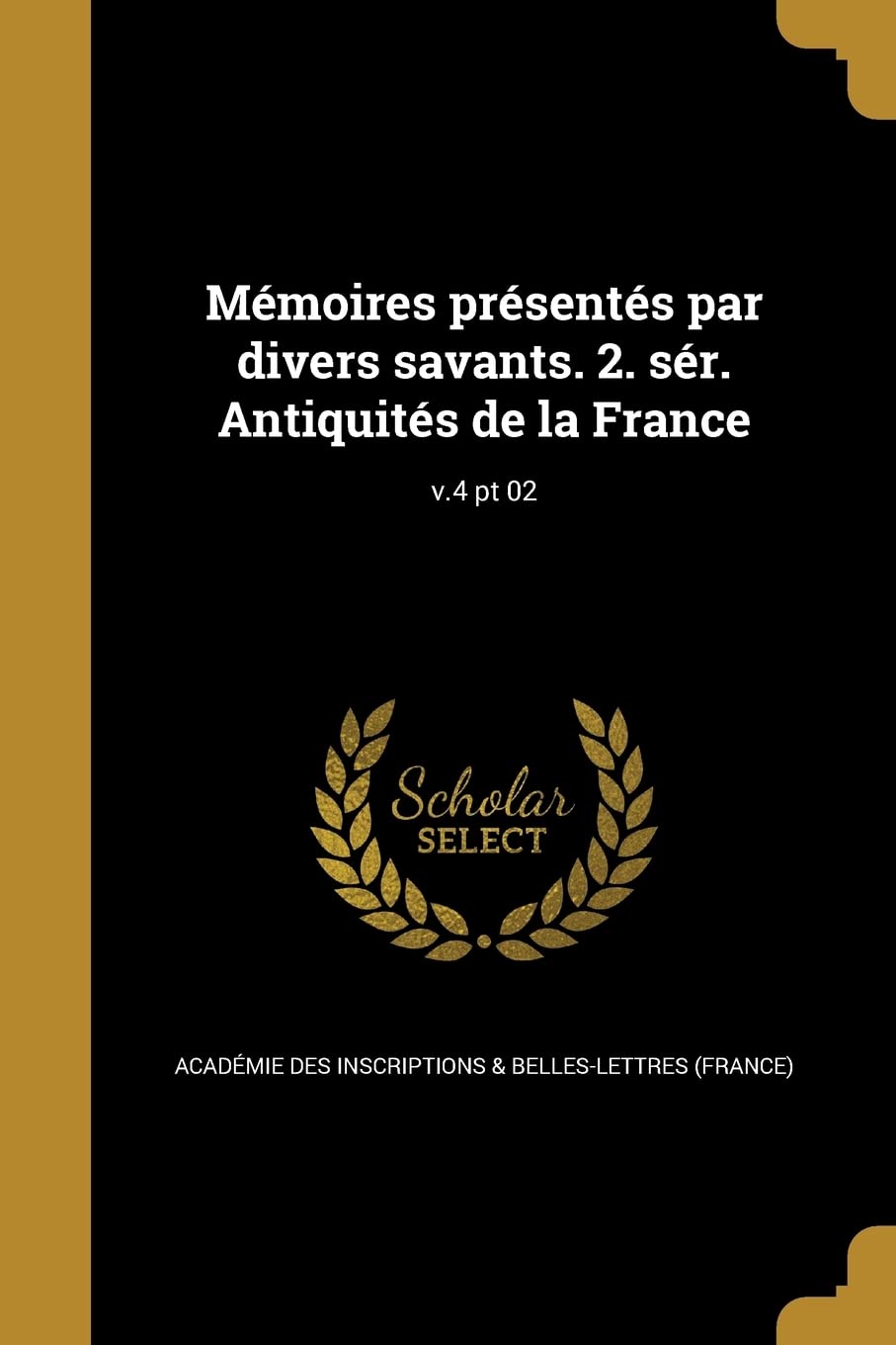 Mémoires présentés par divers savants. 2. sér. Antiquités de la France; v.4 pt 02 Politics & History