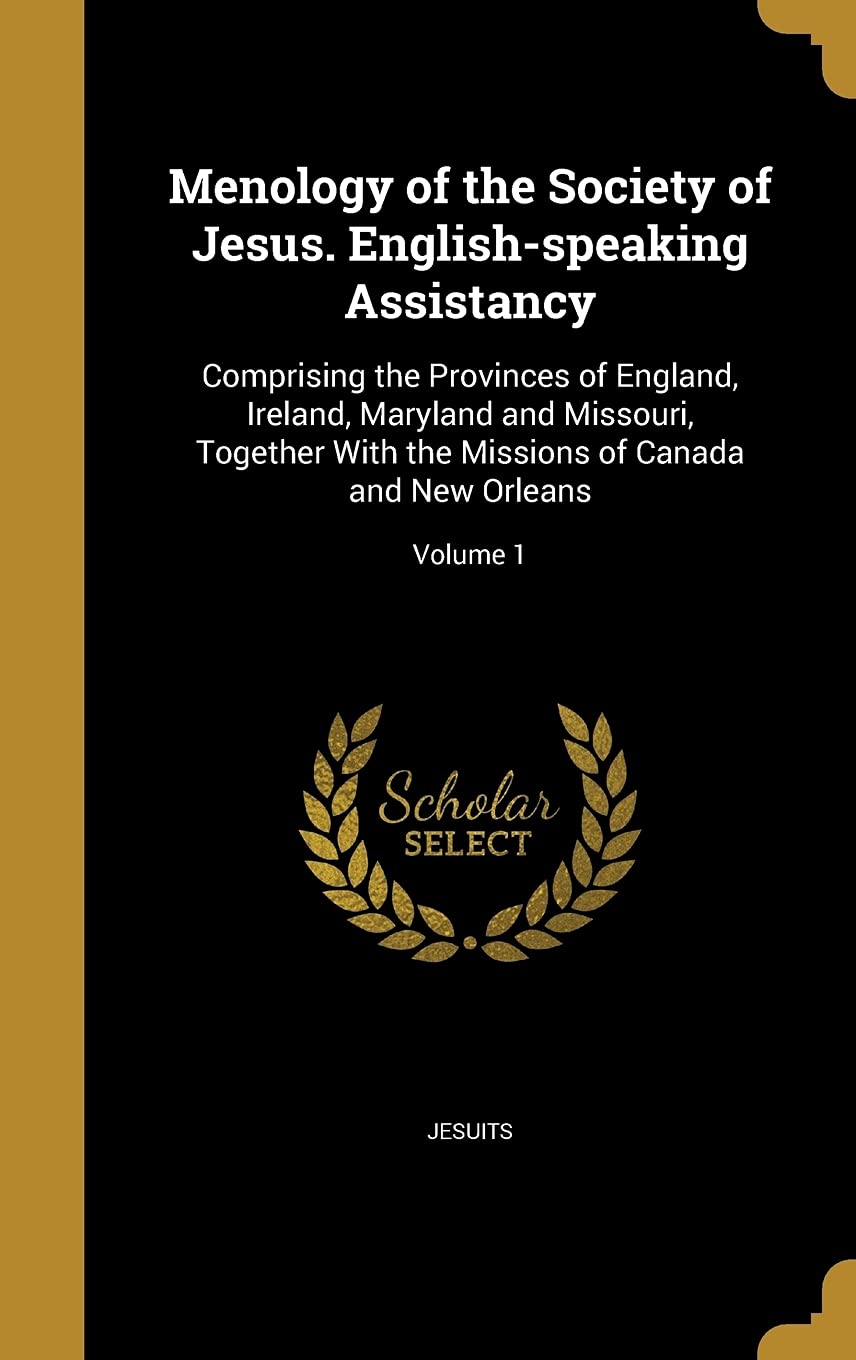 Menology of the Society of Jesus. English-Speaking Assistancy: Comprising the Provinces of England, Ireland, Maryland and Missouri, Together with the Missions of Canada and New Orleans; Volume 1 Politics & History